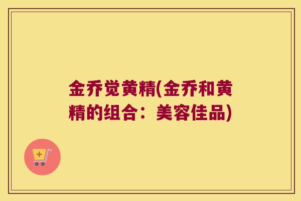 金乔觉黄精(金乔和黄精的组合：美容佳品)