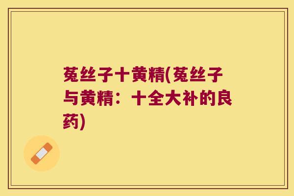 菟丝子十黄精(菟丝子与黄精：十全大补的良药)