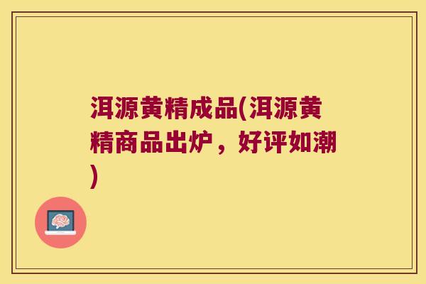 洱源黄精成品(洱源黄精商品出炉，好评如潮)