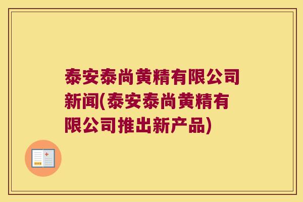 泰安泰尚黄精有限公司新闻(泰安泰尚黄精有限公司推出新产品)