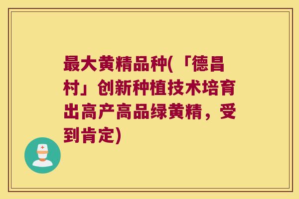 大黄精品种(「德昌村」创新种植技术培育出高产高品绿黄精，受到肯定)