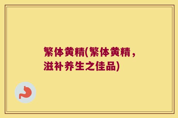繁体黄精(繁体黄精，滋补养生之佳品)