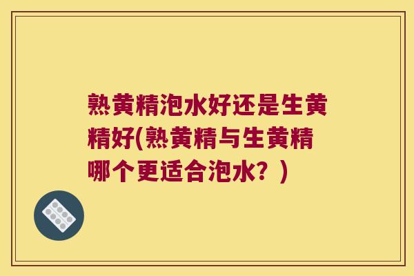 熟黄精泡水好还是生黄精好(熟黄精与生黄精哪个更适合泡水？)