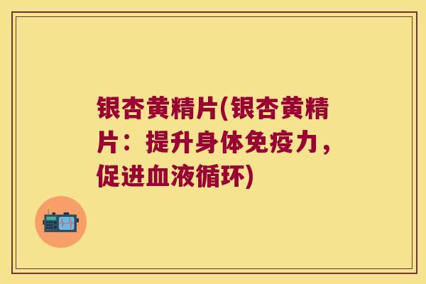 银杏黄精片(银杏黄精片:提升身体力,促进) 银杏黄精片(银杏黄精片:提升身体力,促进)