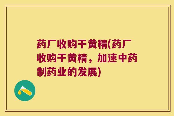 药厂收购干黄精(药厂收购干黄精，加速制药业的发展)