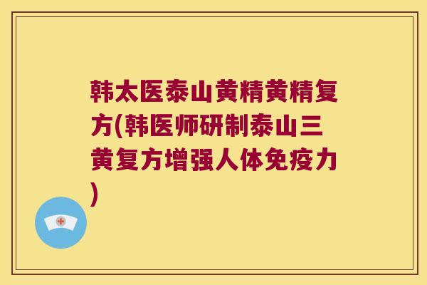 韩太医泰山黄精黄精复方(韩医师研制泰山三黄复方增强人体力)