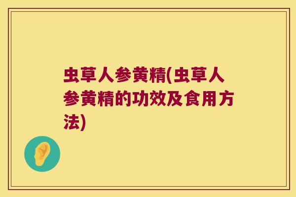 虫草人参黄精(虫草人参黄精的功效及食用方法) 虫草人参黄精(虫草人参黄精的功效及食用方法)