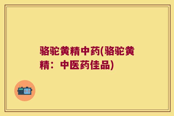 骆驼黄精(骆驼黄精:中医药佳品) 骆驼黄精(骆驼黄精:中医药佳品)