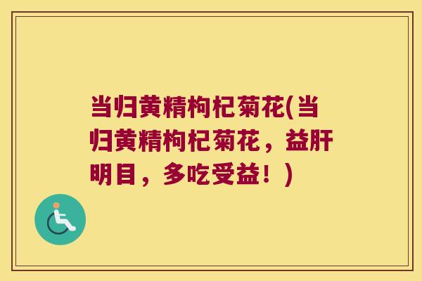 当归黄精枸杞菊花(当归黄精枸杞菊花，益明目，多吃受益！)