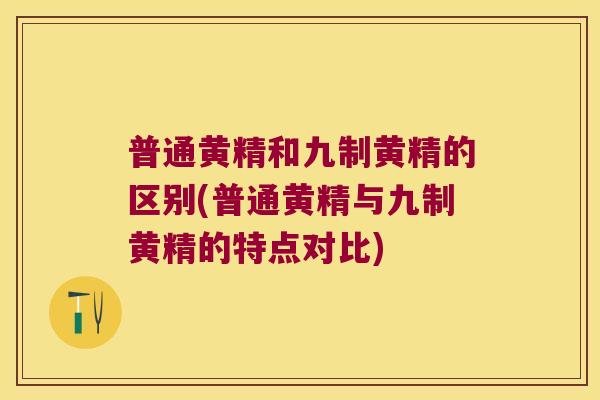 普通黄精和九制黄精的区别(普通黄精与九制黄精的特点对比)