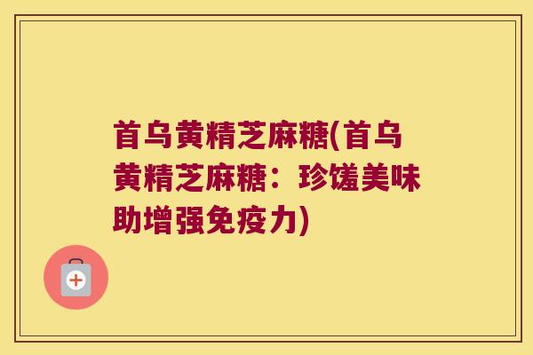 首乌黄精芝麻糖(首乌黄精芝麻糖：珍馐美味助增强力)