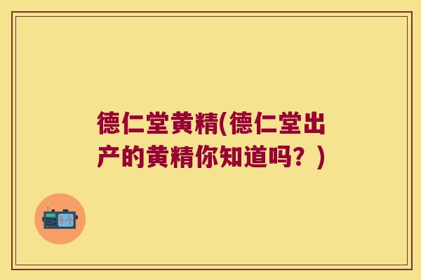 德仁堂黄精(德仁堂出产的黄精你知道吗？)