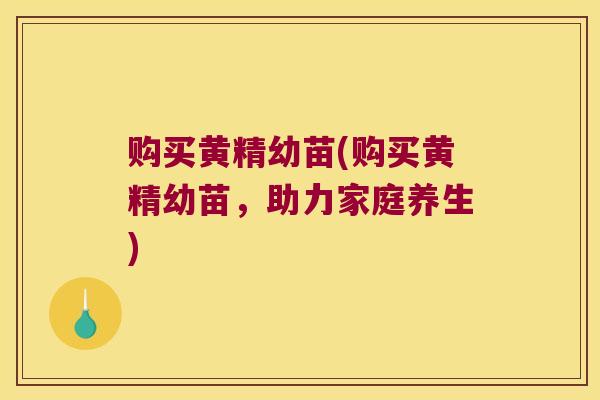 购买黄精幼苗(购买黄精幼苗,助力家庭养生) 购买黄精幼苗(购买黄精幼苗,助力家庭养生)