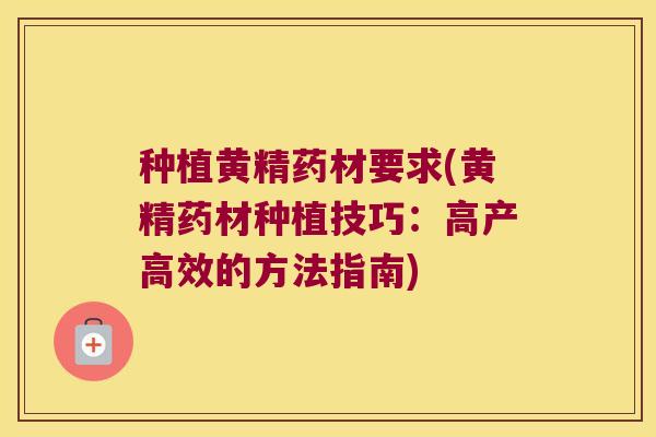 种植黄精药材要求(黄精药材种植技巧：高产高效的方法指南)