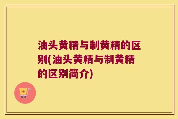 油头黄精与制黄精的区别(油头黄精与制黄精的区别简介) 油头黄精与制黄精的区别(油头黄精与制黄精的区别简介)