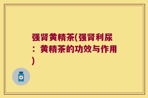 强黄精茶(强利尿：黄精茶的功效与作用)