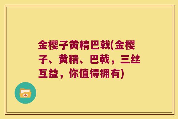 金樱子黄精巴戟(金樱子、黄精、巴戟,三丝互益,你值得拥有) 金樱子黄精巴戟(金樱子、黄精、巴戟,三丝互益,你值得拥有)