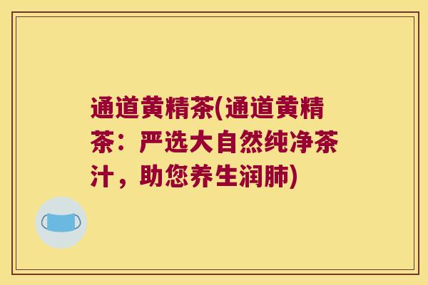 通道黄精茶(通道黄精茶:严选大自然纯净茶汁,助您养生润) 通道黄精茶(通道黄精茶:严选大自然纯净茶汁,助您养生润)