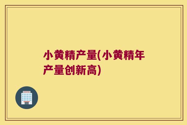 小黄精产量(小黄精年产量创新高)
