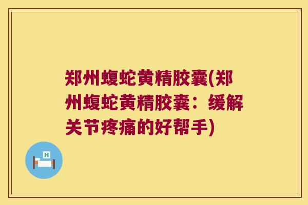 郑州蝮蛇黄精胶囊(郑州蝮蛇黄精胶囊:缓解关节的好帮手) 郑州蝮蛇黄精胶囊(郑州蝮蛇黄精胶囊:缓解关节的好帮手)