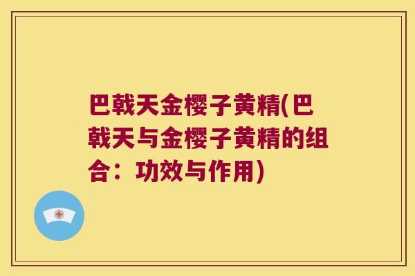 巴戟天金樱子黄精(巴戟天与金樱子黄精的组合:功效与作用) 巴戟天金樱子黄精(巴戟天与金樱子黄精的组合:功效与作用)