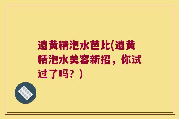遗黄精泡水芭比(遗黄精泡水美容新招，你试过了吗？)