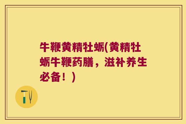牛鞭黄精牡蛎(黄精牡蛎牛鞭药膳,滋补养生必备!) 牛鞭黄精牡蛎(黄精牡蛎牛鞭药膳,滋补养生必备!)