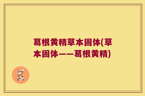 葛根黄精草本固体(草本固体——葛根黄精) 葛根黄精草本固体(草本固体——葛根黄精)