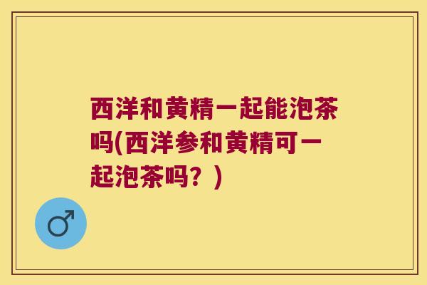 西洋和黄精一起能泡茶吗(西洋参和黄精可一起泡茶吗?) 西洋和黄精一起能泡茶吗(西洋参和黄精可一起泡茶吗?)