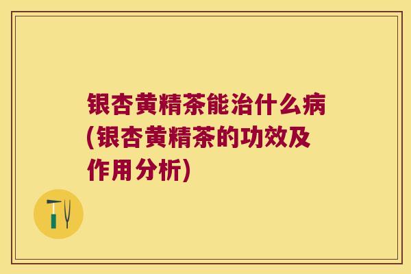 银杏黄精茶能什么(银杏黄精茶的功效及作用分析)
