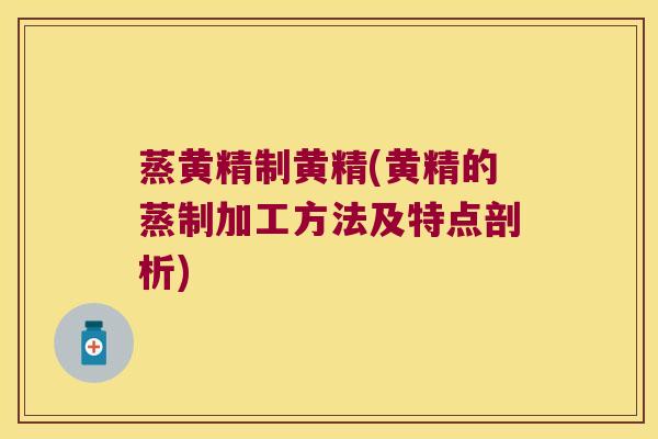 蒸黄精制黄精(黄精的蒸制加工方法及特点剖析) 蒸黄精制黄精(黄精的蒸制加工方法及特点剖析)