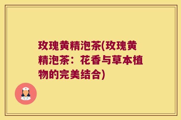 玫瑰黄精泡茶(玫瑰黄精泡茶：花香与草本植物的完美结合)