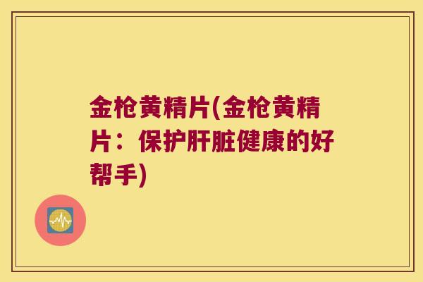 金枪黄精片(金枪黄精片：保护健康的好帮手)