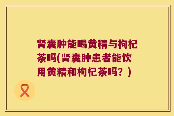 囊肿能喝黄精与枸杞茶吗(囊肿患者能饮用黄精和枸杞茶吗?) 囊肿能喝黄精与枸杞茶吗(囊肿患者能饮用黄精和枸杞茶吗?)