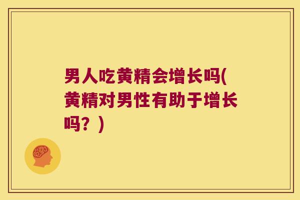 男人吃黄精会增长吗(黄精对男性有助于增长吗？)
