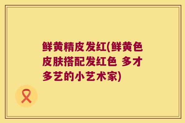 鲜黄精皮发红(鲜黄色搭配发红色 多才多艺的小艺术家)