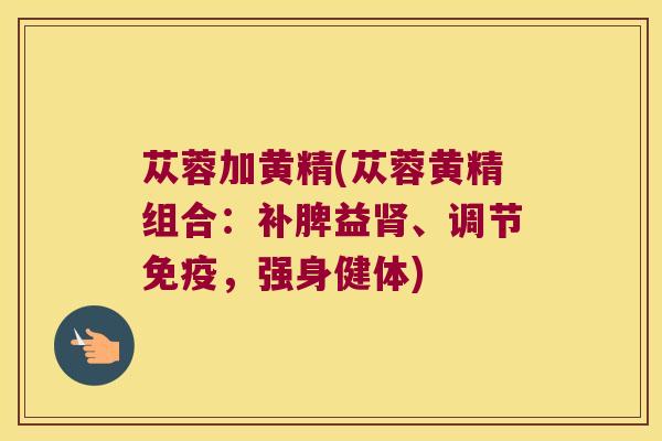 苁蓉加黄精(苁蓉黄精组合：补脾益、调节，强身健体)