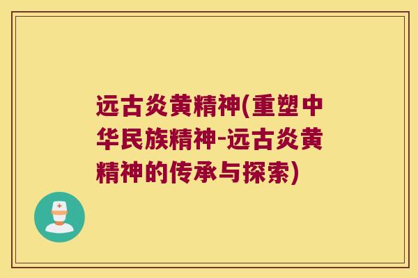 远古炎黄精神(重塑中华民族精神-远古炎黄精神的传承与探索) 远古炎黄精神(重塑中华民族精神-远古炎黄精神的传承与探索)