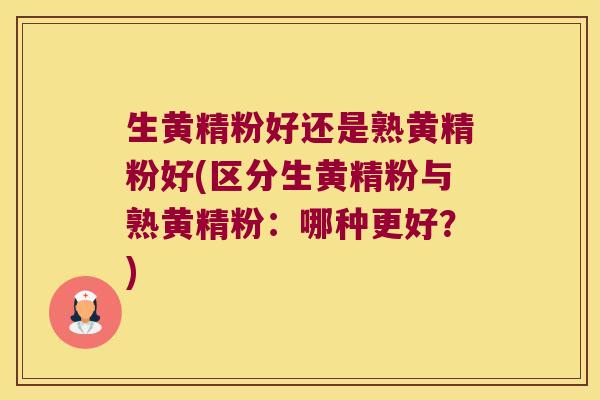 生黄精粉好还是熟黄精粉好(区分生黄精粉与熟黄精粉:哪种更好?) 生黄精粉好还是熟黄精粉好(区分生黄精粉与熟黄精粉:哪种更好?)