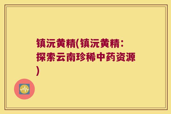 镇沅黄精(镇沅黄精:探索云南珍稀资源) 镇沅黄精(镇沅黄精:探索云南珍稀资源)