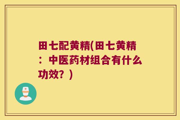 田七配黄精(田七黄精：中医药材组合有什么功效？)