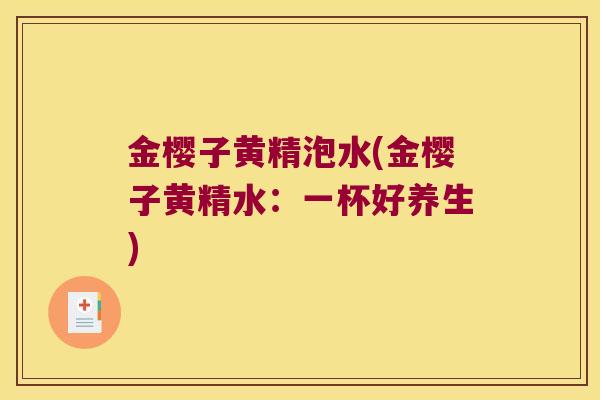 金樱子黄精泡水(金樱子黄精水:一杯好养生) 金樱子黄精泡水(金樱子黄精水:一杯好养生)