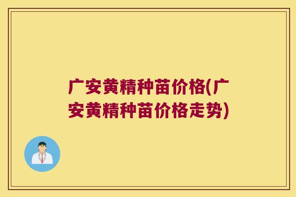 广安黄精种苗价格(广安黄精种苗价格走势) 广安黄精种苗价格(广安黄精种苗价格走势)
