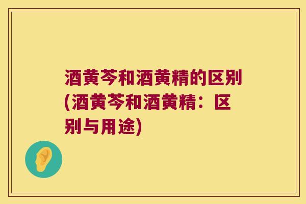 酒黄芩和酒黄精的区别(酒黄芩和酒黄精：区别与用途)