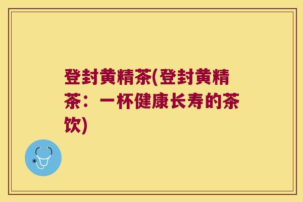 登封黄精茶(登封黄精茶:一杯健康长寿的茶饮) 登封黄精茶(登封黄精茶:一杯健康长寿的茶饮)