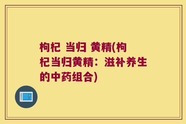 枸杞 当归 黄精(枸杞当归黄精：滋补养生的组合)