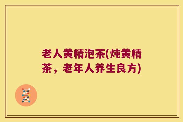 老人黄精泡茶(炖黄精茶，老年人养生良方)