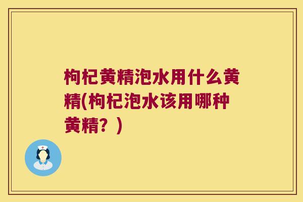 枸杞黄精泡水用什么黄精(枸杞泡水该用哪种黄精？)