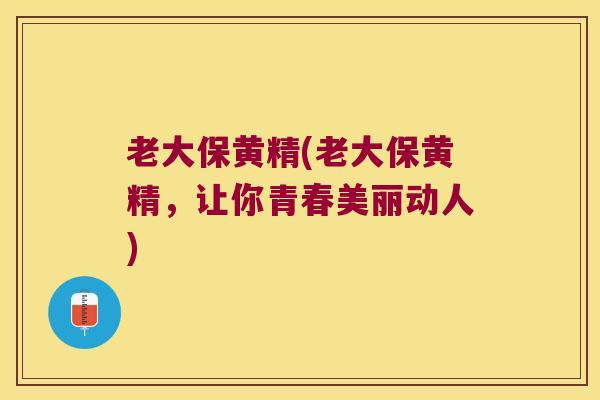 老大保黄精(老大保黄精,让你青春美丽动人) 老大保黄精(老大保黄精,让你青春美丽动人)