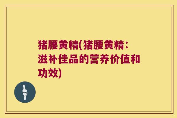 猪腰黄精(猪腰黄精:滋补佳品的营养价值和功效) 猪腰黄精(猪腰黄精:滋补佳品的营养价值和功效)